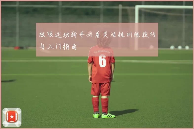 极限运动新手必看灵活性训练技巧与入门指南