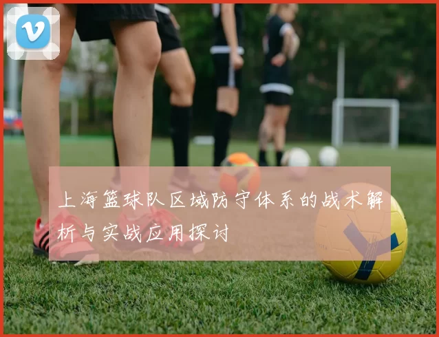上海篮球队区域防守体系的战术解析与实战应用探讨