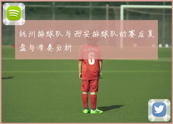 杭州排球队与西安排球队的赛后复盘与节奏分析