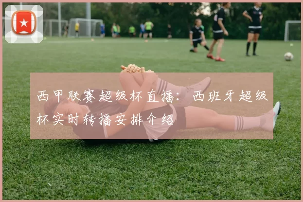 西甲联赛超级杯直播：西班牙超级杯实时转播安排介绍