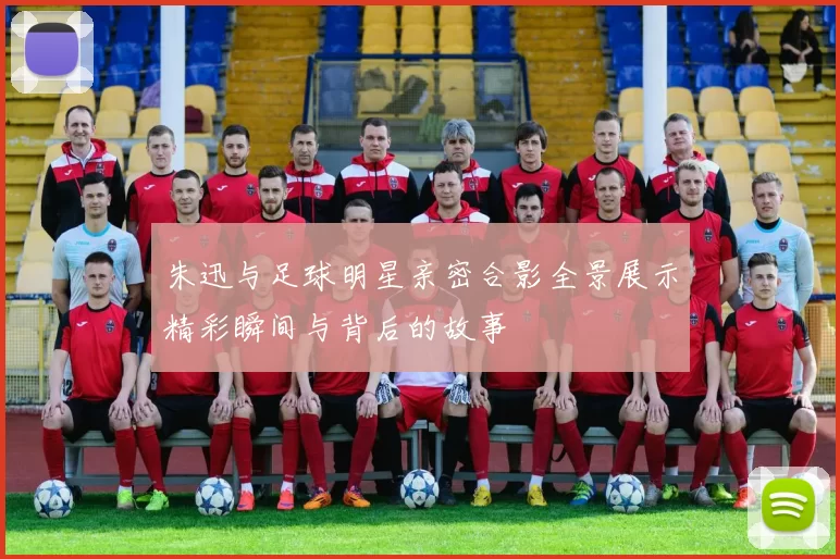 朱迅与足球明星亲密合影全景展示精彩瞬间与背后的故事