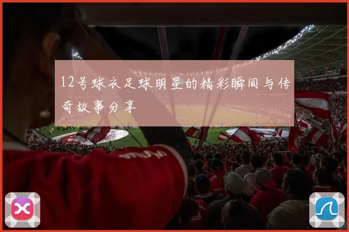 12号球衣足球明星的精彩瞬间与传奇故事分享