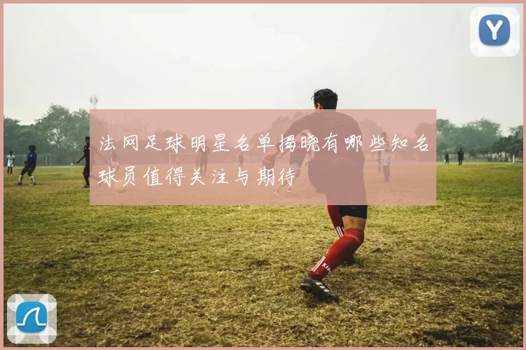 法网足球明星名单揭晓有哪些知名球员值得关注与期待