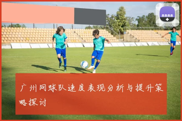 广州网球队速度表现分析与提升策略探讨