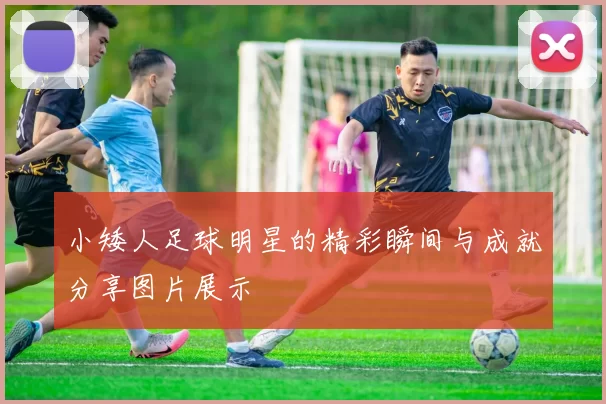 小矮人足球明星的精彩瞬间与成就分享图片展示