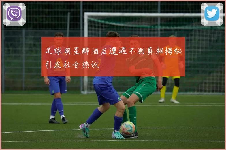 足球明星醉酒后遭遇不测真相揭秘引发社会热议