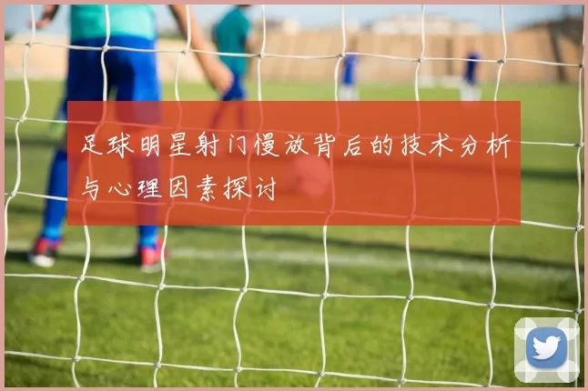 足球明星射门慢放背后的技术分析与心理因素探讨