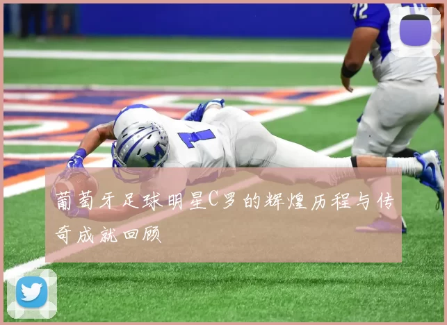 葡萄牙足球明星C罗的辉煌历程与传奇成就回顾