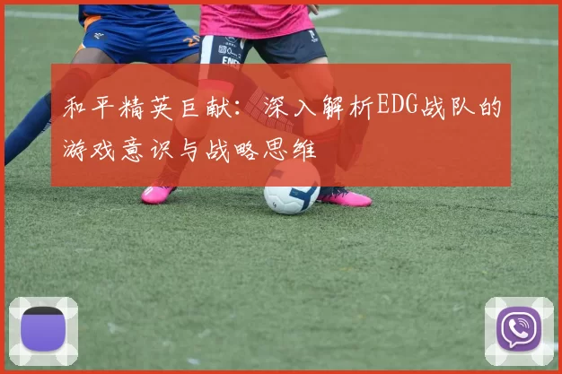 和平精英巨献：深入解析EDG战队的游戏意识与战略思维