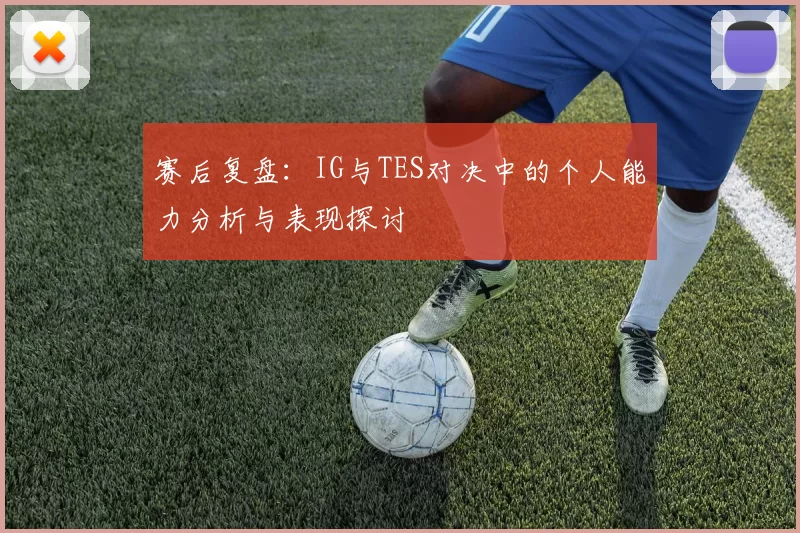 赛后复盘：IG与TES对决中的个人能力分析与表现探讨
