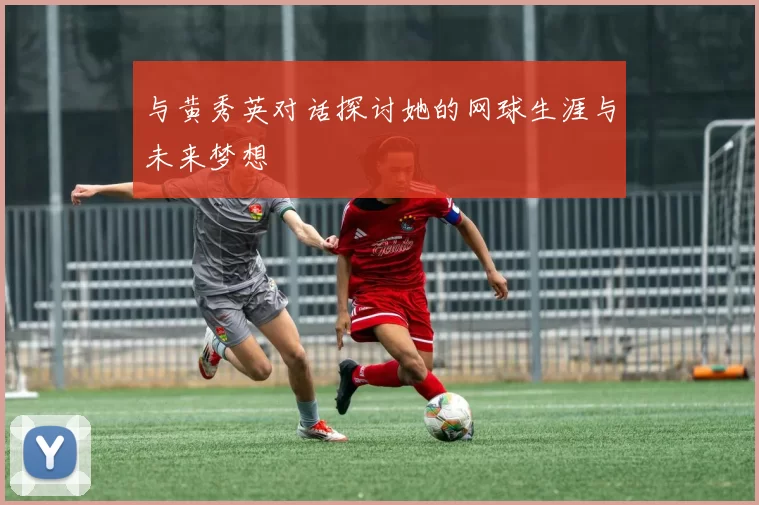 与黄秀英对话探讨她的网球生涯与未来梦想