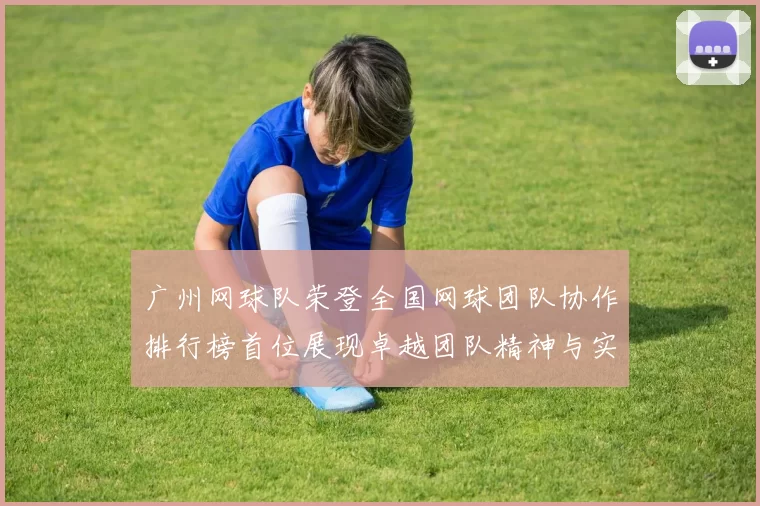 广州网球队荣登全国网球团队协作排行榜首位展现卓越团队精神与实力
