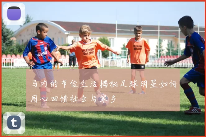 马内的节俭生活揭秘足球明星如何用心回馈社会与家乡