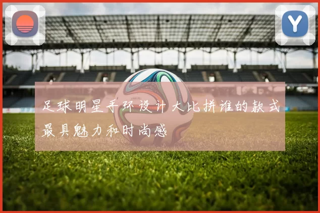 足球明星手环设计大比拼谁的款式最具魅力和时尚感