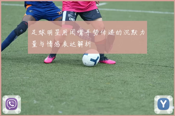足球明星用闭嘴手势传递的沉默力量与情感表达解析