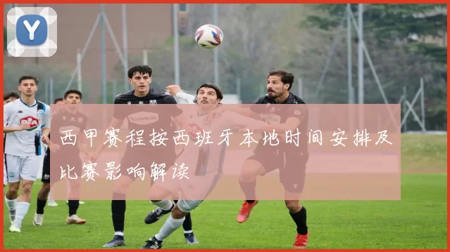 西甲赛程按西班牙本地时间安排及比赛影响解读
