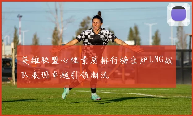 英雄联盟心理素质排行榜出炉LNG战队表现卓越引领潮流