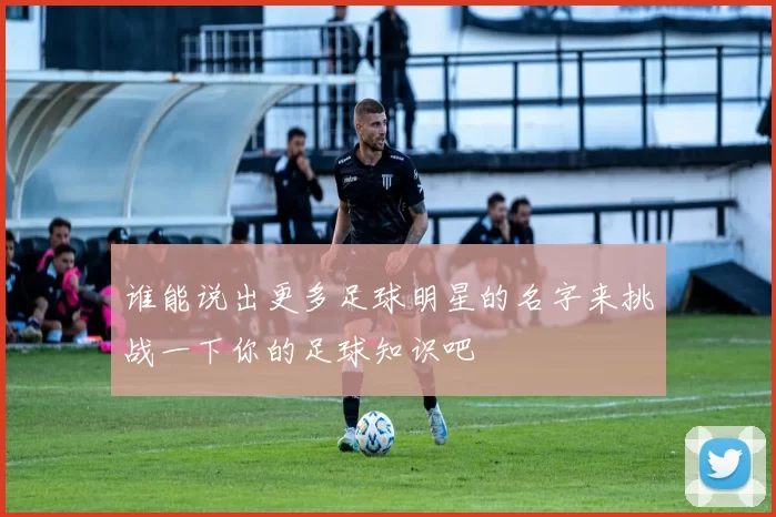 谁能说出更多足球明星的名字来挑战一下你的足球知识吧