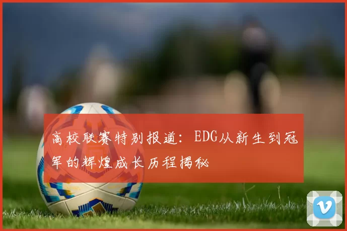 高校联赛特别报道：EDG从新生到冠军的辉煌成长历程揭秘