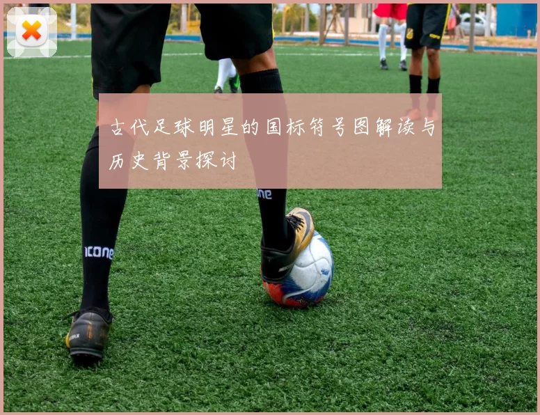 古代足球明星的国标符号图解读与历史背景探讨