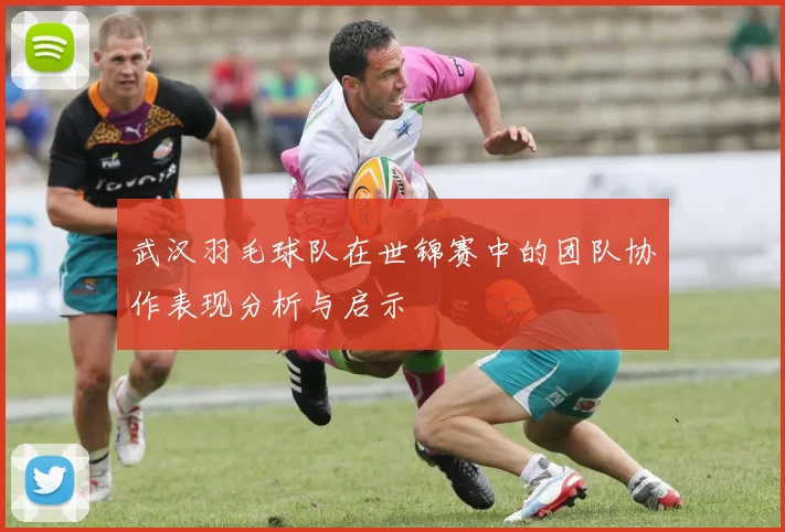 武汉羽毛球队在世锦赛中的团队协作表现分析与启示