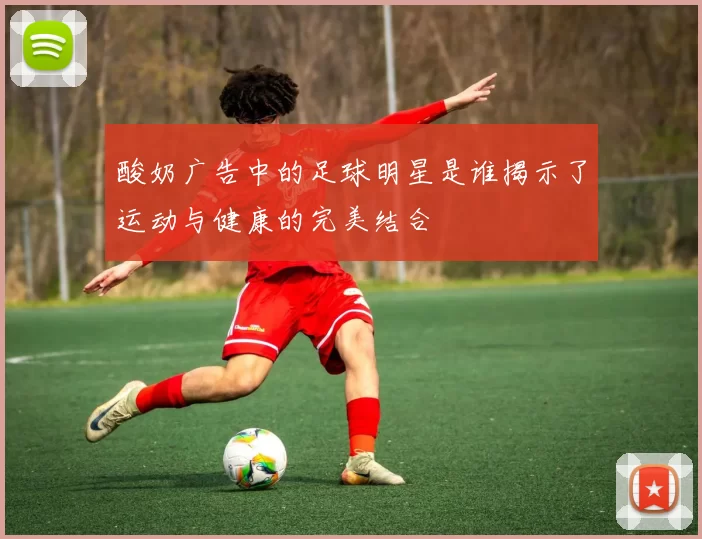 酸奶广告中的足球明星是谁揭示了运动与健康的完美结合