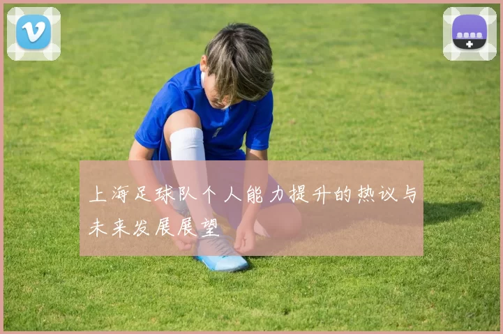 上海足球队个人能力提升的热议与未来发展展望