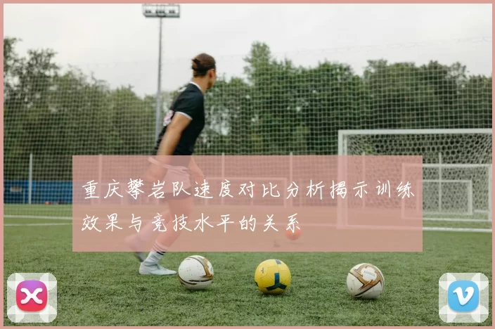 重庆攀岩队速度对比分析揭示训练效果与竞技水平的关系