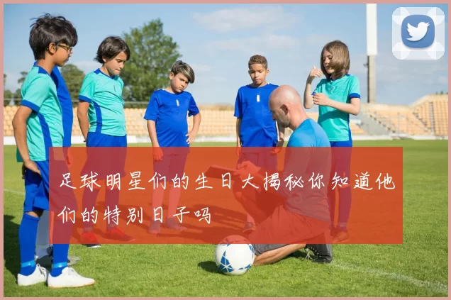 足球明星们的生日大揭秘你知道他们的特别日子吗