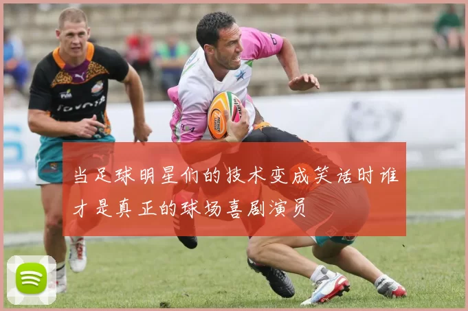 当足球明星们的技术变成笑话时谁才是真正的球场喜剧演员