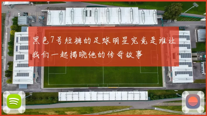 黑色7号短裤的足球明星究竟是谁让我们一起揭晓他的传奇故事