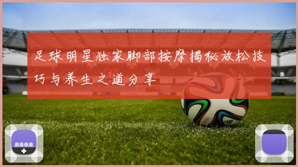 足球明星独家脚部按摩揭秘放松技巧与养生之道分享