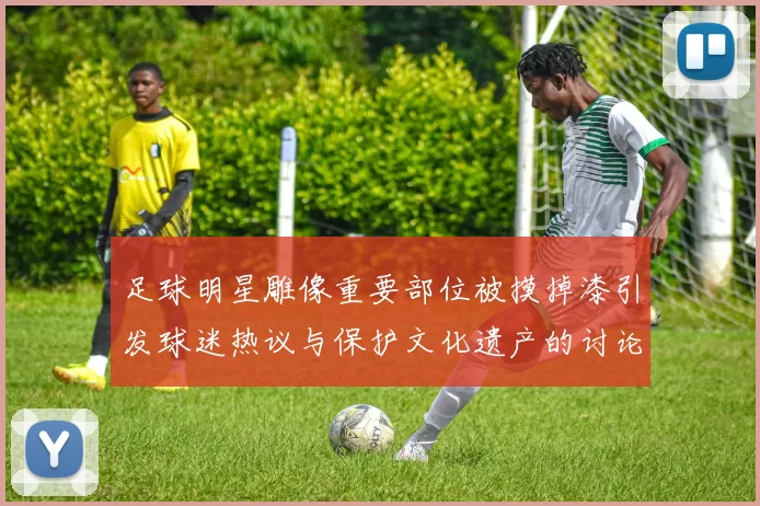 足球明星雕像重要部位被摸掉漆引发球迷热议与保护文化遗产的讨论