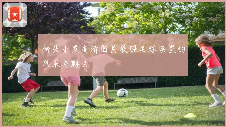 街头小罗高清图片展现足球明星的风采与魅力
