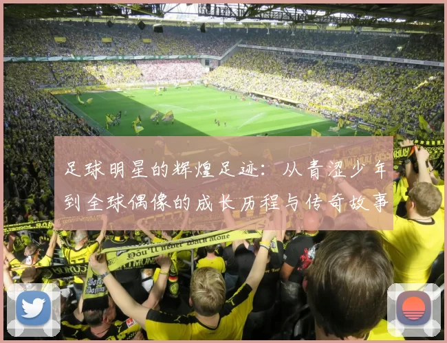 足球明星的辉煌足迹：从青涩少年到全球偶像的成长历程与传奇故事