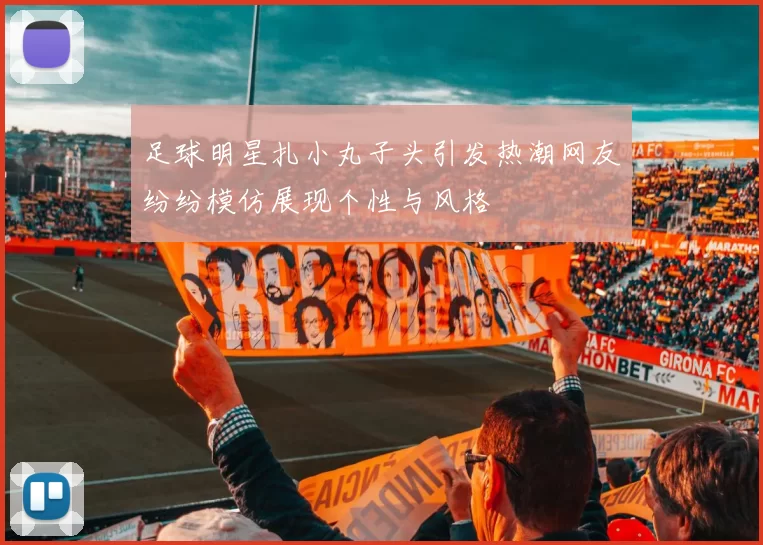 足球明星扎小丸子头引发热潮网友纷纷模仿展现个性与风格