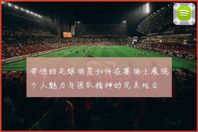 带德的足球明星如何在赛场上展现个人魅力与团队精神的完美结合