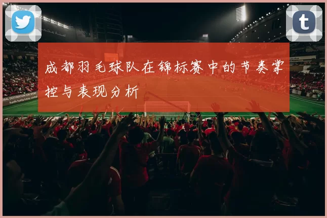 成都羽毛球队在锦标赛中的节奏掌控与表现分析