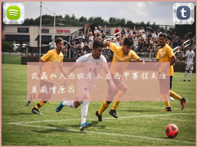 武磊加入西班牙人后西甲赛程关注度剧增原因