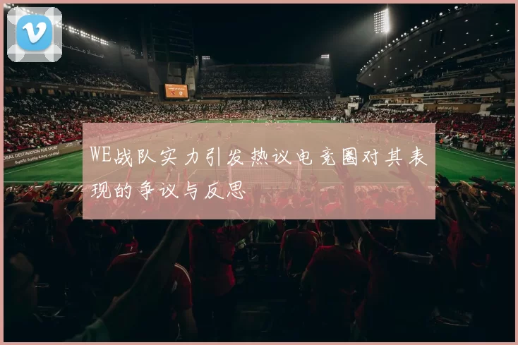 WE战队实力引发热议电竞圈对其表现的争议与反思