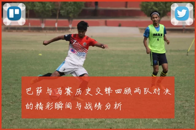 巴萨与马赛历史交锋回顾两队对决的精彩瞬间与战绩分析