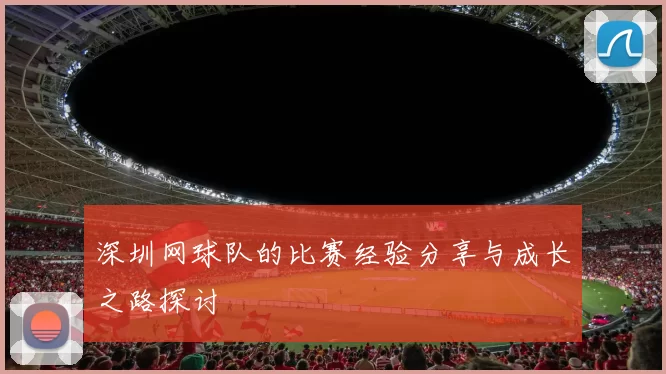 深圳网球队的比赛经验分享与成长之路探讨