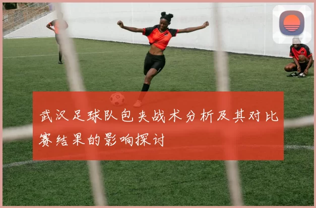 武汉足球队包夹战术分析及其对比赛结果的影响探讨