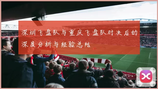 深圳飞盘队与重庆飞盘队对决后的深度分析与经验总结