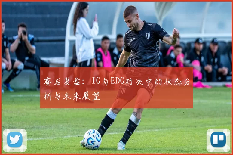 赛后复盘：IG与EDG对决中的状态分析与未来展望