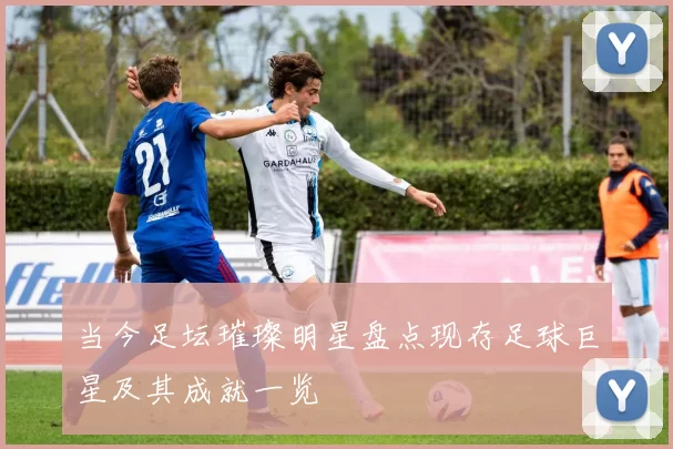 当今足坛璀璨明星盘点现存足球巨星及其成就一览
