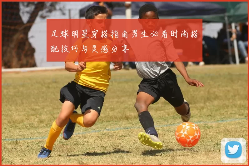 足球明星穿搭指南男生必看时尚搭配技巧与灵感分享