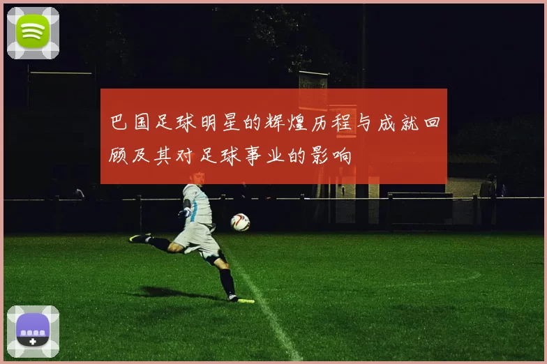 巴国足球明星的辉煌历程与成就回顾及其对足球事业的影响