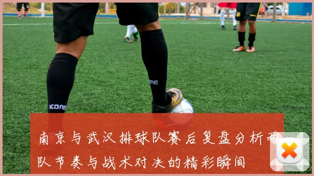 南京与武汉排球队赛后复盘分析两队节奏与战术对决的精彩瞬间