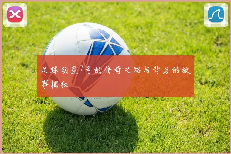 足球明星7号的传奇之路与背后的故事揭秘